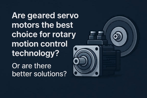 Are Geared Servo Motors the Best Choice for Rotary Motion Control Technology